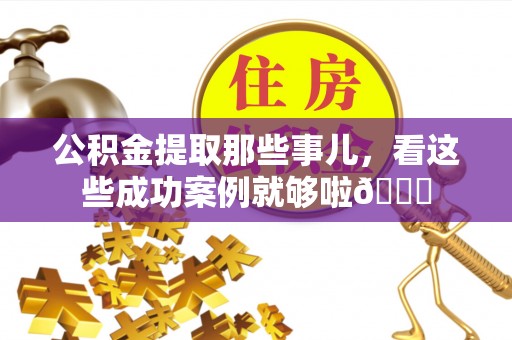 铜鼓公积金提取那些事儿，看这些成功案例就够啦😎