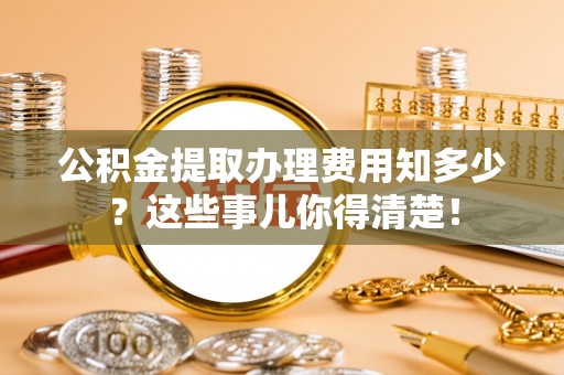 铜鼓公积金提取办理费用知多少？这些事儿你得清楚！