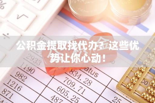 铜鼓公积金提取找代办？这些优势让你心动！