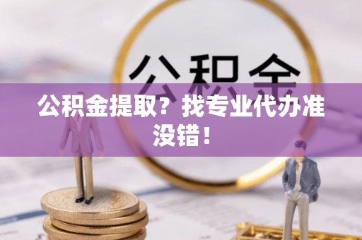 铜鼓公积金提取？找专业代办准没错！