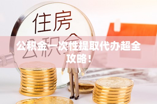 铜鼓公积金一次性提取代办超全攻略！