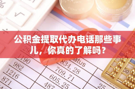 铜鼓公积金提取代办电话那些事儿，你真的了解吗？