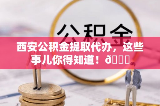 铜鼓西安公积金提取代办，这些事儿你得知道！😎