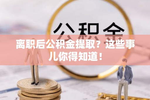 铜鼓离职后公积金提取？这些事儿你得知道！