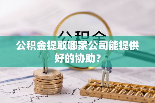铜鼓公积金提取哪家公司能提供好的协助？