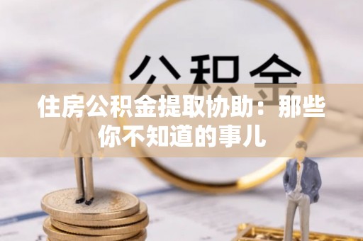 铜鼓住房公积金提取协助：那些你不知道的事儿