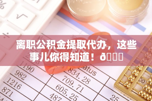 铜鼓离职公积金提取代办，这些事儿你得知道！😎