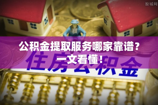 铜鼓公积金提取服务哪家靠谱？一文看懂！