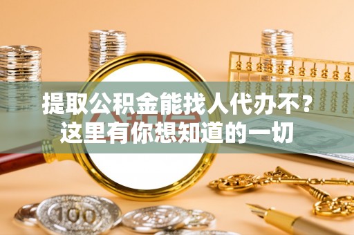 铜鼓提取公积金能找人代办不？这里有你想知道的一切