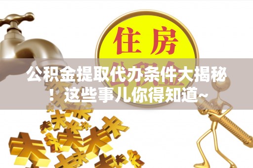 铜鼓公积金提取代办条件大揭秘！这些事儿你得知道~