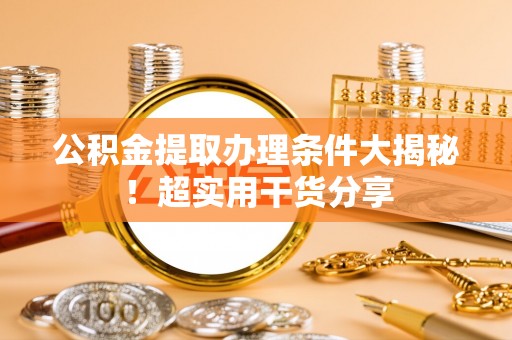 铜鼓公积金提取办理条件大揭秘！超实用干货分享