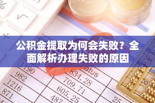 铜鼓公积金提取为何会失败？全面解析办理失败的原因