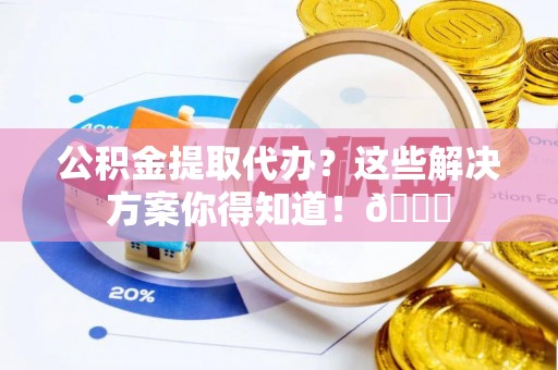 铜鼓公积金提取代办？这些解决方案你得知道！😎