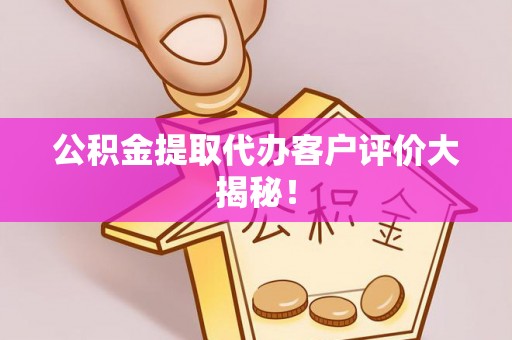 铜鼓公积金提取代办客户评价大揭秘！