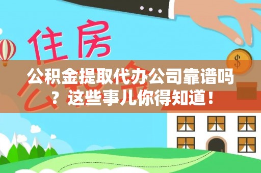 铜鼓公积金提取代办公司靠谱吗？这些事儿你得知道！