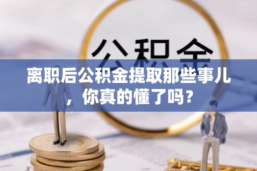 铜鼓离职后公积金提取那些事儿，你真的懂了吗？