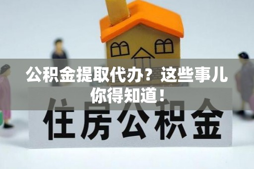 铜鼓公积金提取代办？这些事儿你得知道！