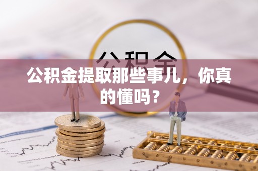 铜鼓公积金提取那些事儿，你真的懂吗？
