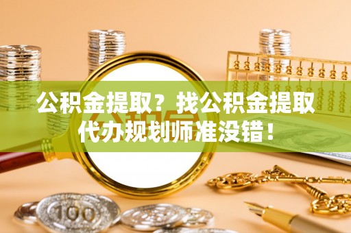 铜鼓公积金提取？找公积金提取代办规划师准没错！