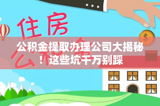 铜鼓公积金提取办理公司大揭秘！这些坑千万别踩