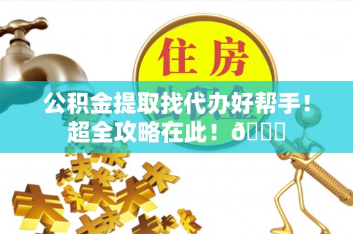 铜鼓公积金提取找代办好帮手！超全攻略在此！😎