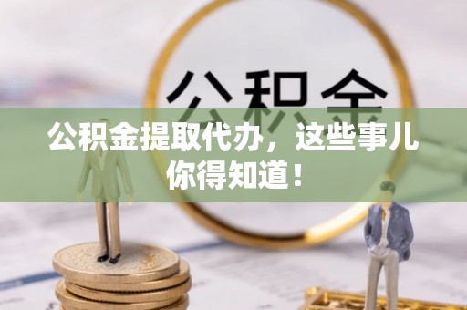 铜鼓公积金提取代办，这些事儿你得知道！