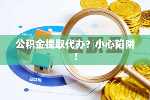 铜鼓公积金提取代办？小心陷阱！
