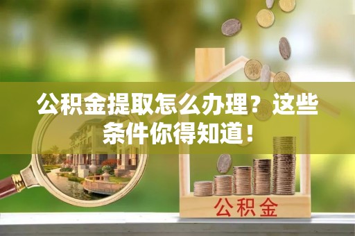 铜鼓公积金提取怎么办理？这些条件你得知道！