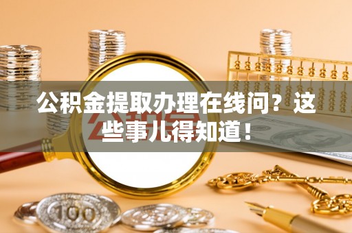 铜鼓公积金提取办理在线问？这些事儿得知道！
