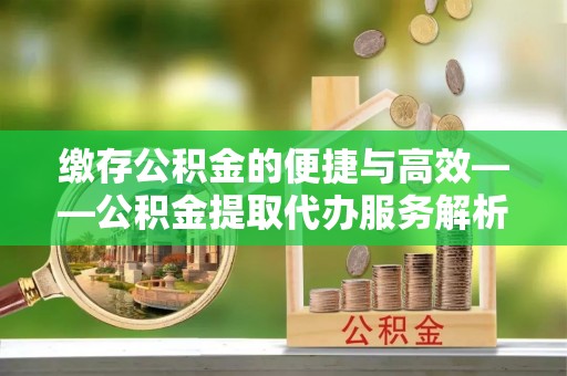 铜鼓缴存公积金的便捷与高效——公积金提取代办服务解析