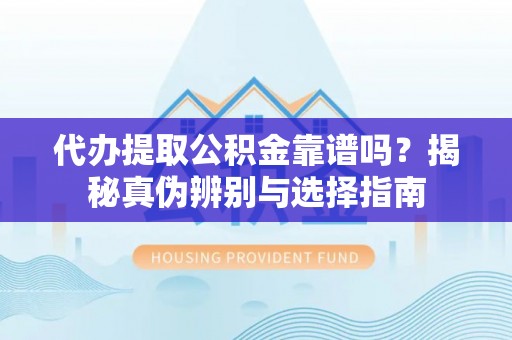 铜鼓代办提取公积金靠谱吗？揭秘真伪辨别与选择指南