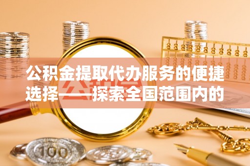 铜鼓公积金提取代办服务的便捷选择——探索全国范围内的优质服务提供商