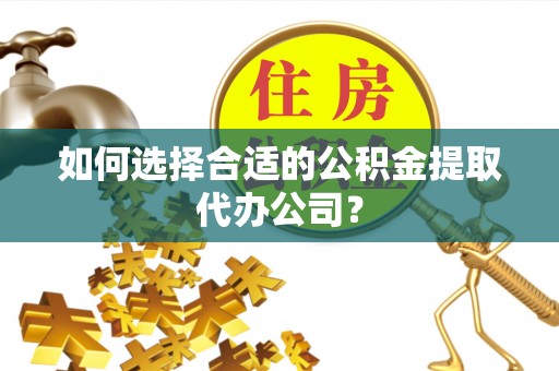 铜鼓如何选择合适的公积金提取代办公司？