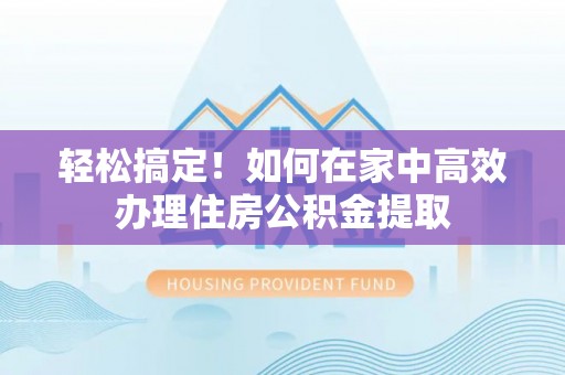 铜鼓轻松搞定！如何在家中高效办理住房公积金提取