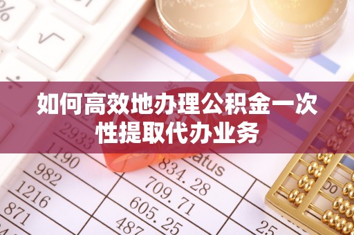 铜鼓如何高效地办理公积金一次性提取代办业务
