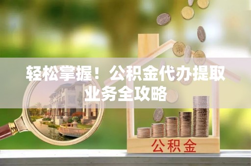 铜鼓轻松掌握！公积金代办提取业务全攻略