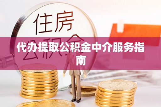 铜鼓代办提取公积金中介服务指南