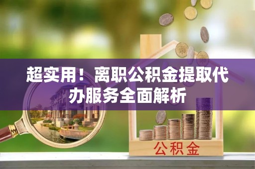 铜鼓超实用！离职公积金提取代办服务全面解析