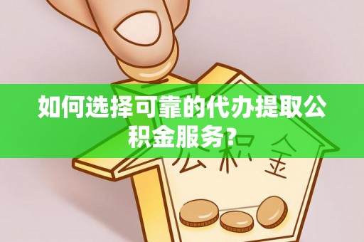 铜鼓如何选择可靠的代办提取公积金服务？