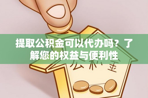 铜鼓提取公积金可以代办吗？了解您的权益与便利性