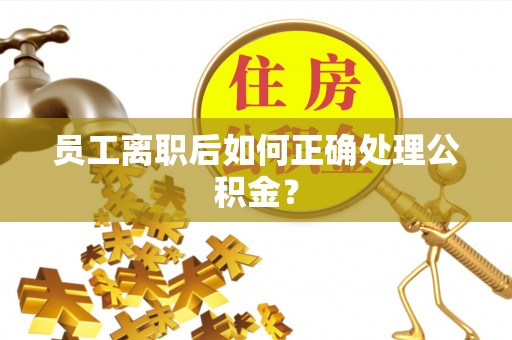 铜鼓员工离职后如何正确处理公积金？
