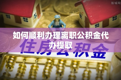 铜鼓如何顺利办理离职公积金代办提取