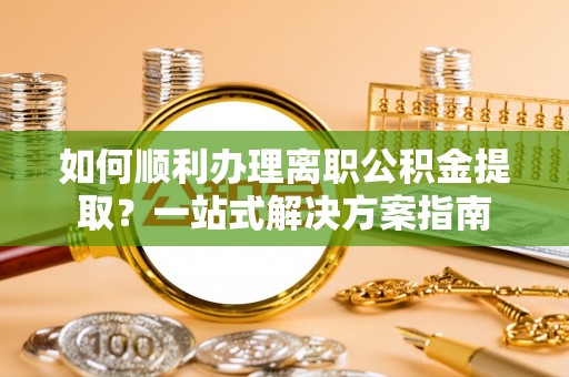 铜鼓如何顺利办理离职公积金提取？一站式解决方案指南