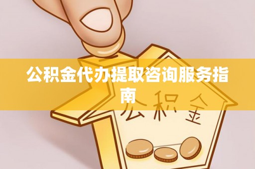 铜鼓公积金代办提取咨询服务指南