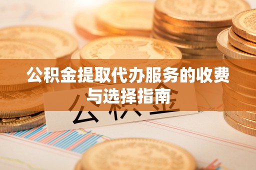铜鼓公积金提取代办服务的收费与选择指南