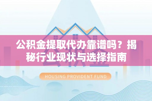 铜鼓公积金提取代办靠谱吗？揭秘行业现状与选择指南