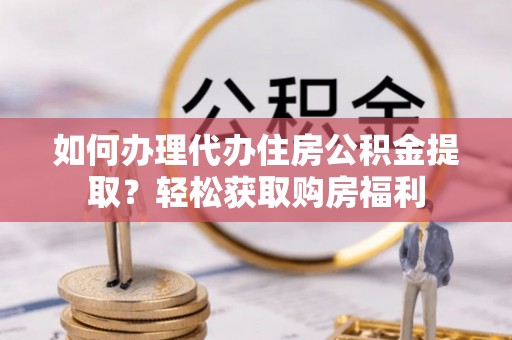 铜鼓如何办理代办住房公积金提取？轻松获取购房福利