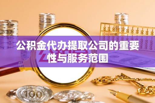 铜鼓公积金代办提取公司的重要性与服务范围