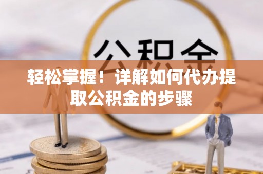 铜鼓轻松掌握！详解如何代办提取公积金的步骤