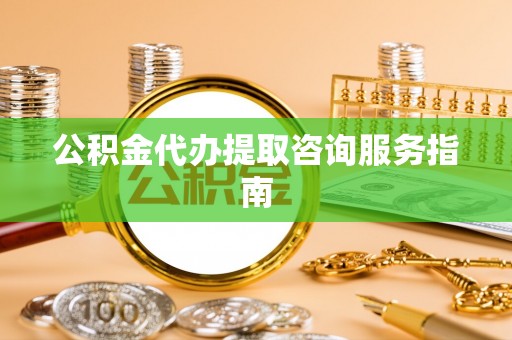 铜鼓公积金代办提取咨询服务指南